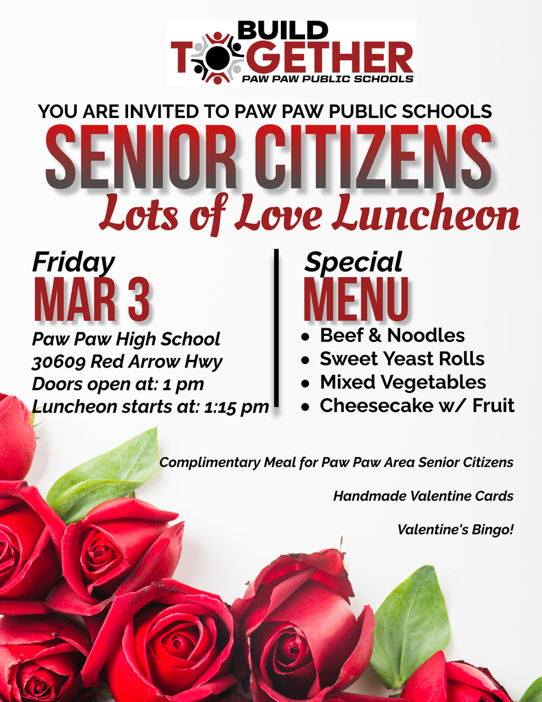 YOU ARE INVITED TO PAW PAW PUBLIC SCHOOLS Lots of Love Luncheon, Friday Special Paw Paw High School 30609 Red Arrow Hwy Doors open at: 1 pm Luncheon starts at: 1:15 pm, Complimentary Meal for Paw Paw Area Senior Citizens Handmade Valentine Cards Valentine's Bingo!